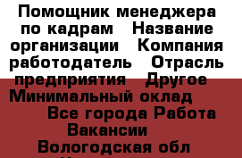 Помощник менеджера по кадрам › Название организации ­ Компания-работодатель › Отрасль предприятия ­ Другое › Минимальный оклад ­ 27 000 - Все города Работа » Вакансии   . Вологодская обл.,Череповец г.